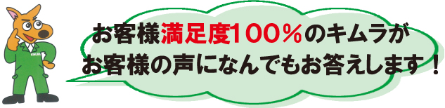 お客様満足度100％のキムラがお客様の声になんでもお答えします！